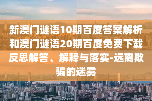 新澳门谜语10期百度答案解析和澳门谜语20期百度免费下载反思解答、解释与落实-远离欺骗的迷雾
