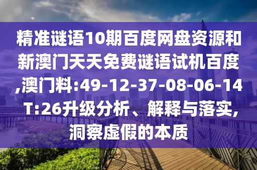 精准谜语10期百度网盘资源和新澳门天天免费谜语试机百度,澳门料:49-12-37-08-06-14 T:26升级分析、解释与落实,洞察虚假的本质