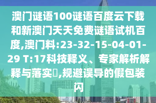澳门谜语100谜语百度云下载和新澳门天天免费谜语试机百度,澳门料:23-32-15-04-01-29 T:17科技释义、专家解析解释与落实​,规避误导的假包装闪