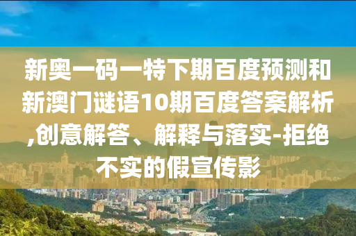 新奥一码一特下期百度预测和新澳门谜语10期百度答案解析,创意解答、解释与落实-拒绝不实的假宣传影