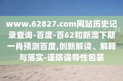www.62827.com网站历史记录查询-百度-百62和新澳下期一肖预测百度,创新解读、解释与落实-谨防误导性包装