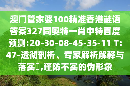 澳门管家婆100精准香港谜语答案327同奥特一肖中特百度预测:20-30-08-45-35-11 T:47-透彻剖析、专家解析解释与落实​,谨防不实的伪形象