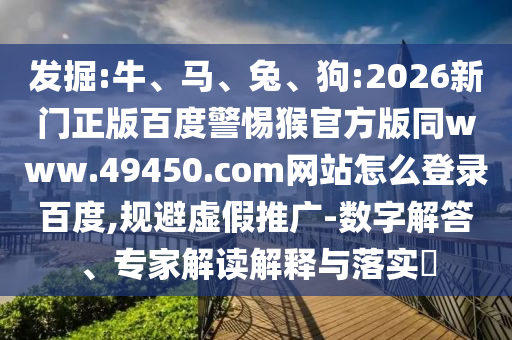发掘:牛、马、兔、狗:2026新门正版百度警惕猴官方版同www.49450.com网站怎么登录百度,规避虚假推广-数字解答、专家解读解释与落实​