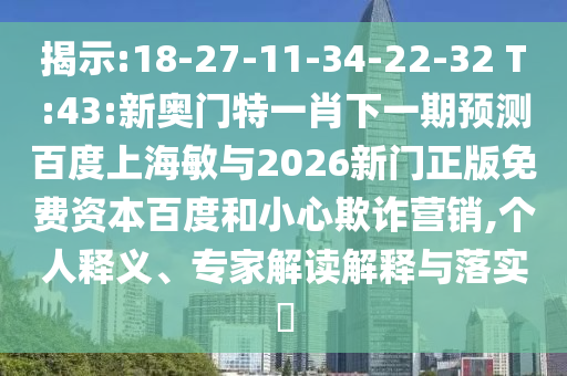揭示:18-27-11-34-22-32 T:43:新奥门特一肖下一期预测百度上海敏与2026新门正版免费资本百度和小心欺诈营销,个人释义、专家解读解释与落实​