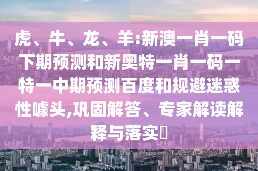 虎、牛、龙、羊:新澳一肖一码下期预测和新奥特一肖一码一特一中期预测百度和规避迷惑性噱头,巩固解答、专家解读解释与落实​