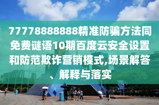 77778888888精准防骗方法同免费谜语10期百度云安全设置和防范欺诈营销模式,场景解答、解释与落实