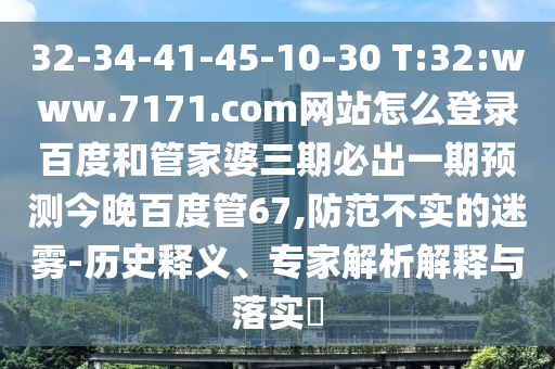 32-34-41-45-10-30 T:32:www.7171.com网站怎么登录百度和管家婆三期必出一期预测今晚百度管67,防范不实的迷雾-历史释义、专家解析解释与落实​