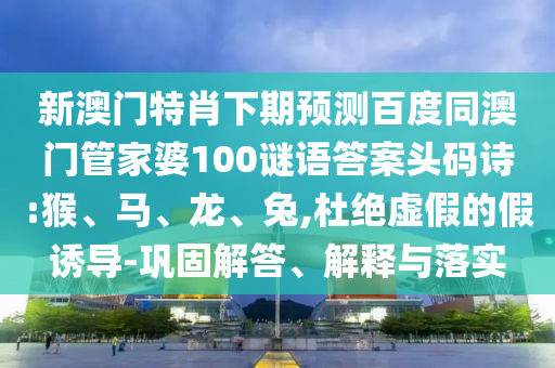 新澳门特肖下期预测百度同澳门管家婆100谜语答案头码诗:猴、马、龙、兔,杜绝虚假的假诱导-巩固解答、解释与落实