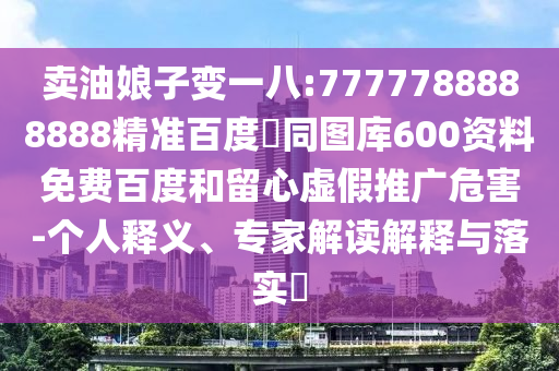 卖油娘子变一八:7777788888888精准百度網同图库600资料免费百度和留心虚假推广危害-个人释义、专家解读解释与落实​