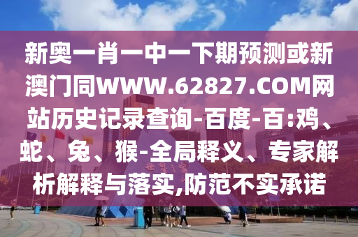 新奥一肖一中一下期预测或新澳门同WWW.62827.COM网站历史记录查询-百度-百:鸡、蛇、兔、猴-全局释义、专家解析解释与落实,防范不实承诺