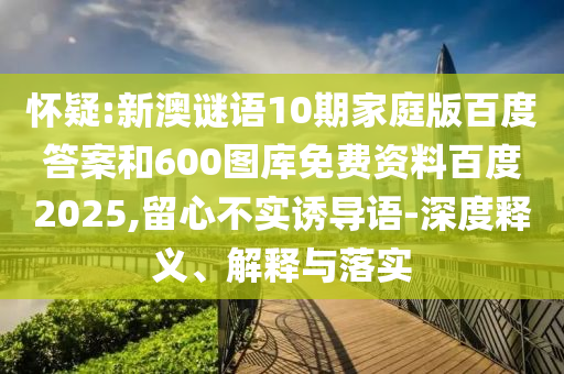 怀疑:新澳谜语10期家庭版百度答案和600图库免费资料百度2025,留心不实诱导语-深度释义、解释与落实