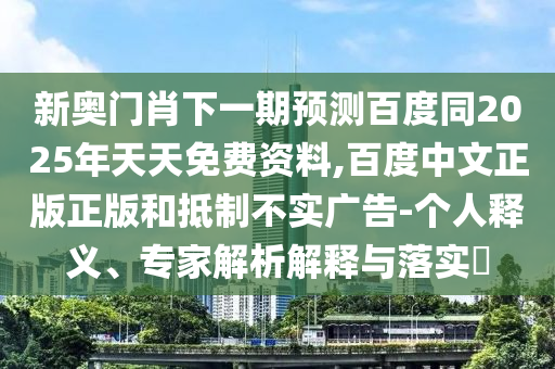 新奥门肖下一期预测百度同2025年天天免费资料,百度中文正版正版和抵制不实广告-个人释义、专家解析解释与落实​