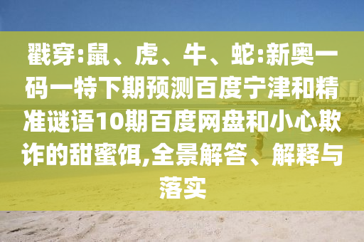戳穿:鼠、虎、牛、蛇:新奥一码一特下期预测百度宁津和精准谜语10期百度网盘和小心欺诈的甜蜜饵,全景解答、解释与落实