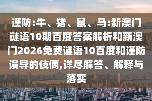 谨防:牛、猪、鼠、马:新澳门谜语10期百度答案解析和新澳门2026免费谜语10百度和谨防误导的伎俩,详尽解答、解释与落实
