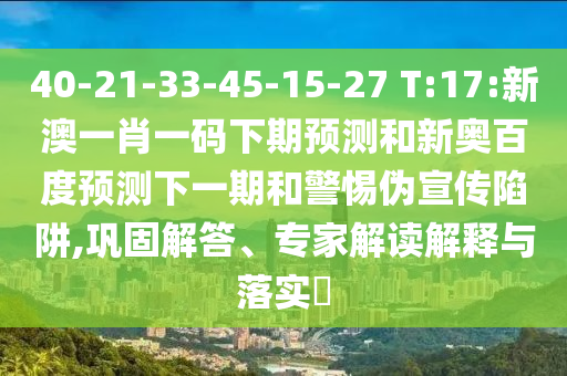40-21-33-45-15-27 T:17:新澳一肖一码下期预测和新奥百度预测下一期和警惕伪宣传陷阱,巩固解答、专家解读解释与落实​