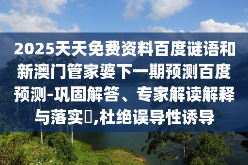 2025天天免费资料百度谜语和新澳门管家婆下一期预测百度预测-巩固解答、专家解读解释与落实​,杜绝误导性诱导