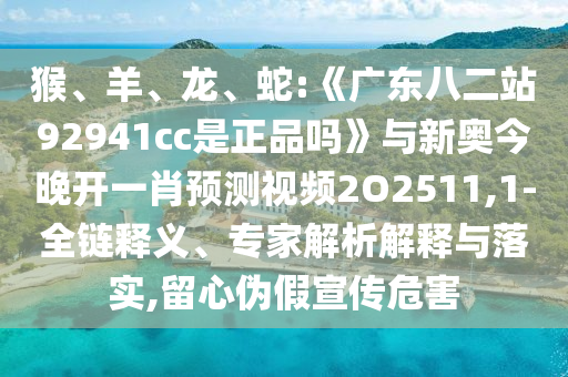 猴、羊、龙、蛇:《广东八二站92941cc是正品吗》与新奥今晚开一肖预测视频2O2511,1-全链释义、专家解析解释与落实,留心伪假宣传危害