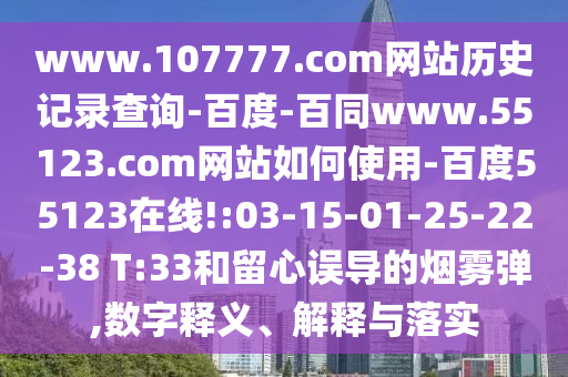 www.107777.com网站历史记录查询-百度-百同www.55123.com网站如何使用-百度55123在线!:03-15-01-25-22-38 T:33和留心误导的烟雾弹,数字释义、解释与落实