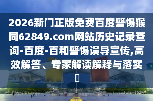 2026新门正版免费百度警惕猴同62849.com网站历史记录查询-百度-百和警惕误导宣传,高效解答、专家解读解释与落实​