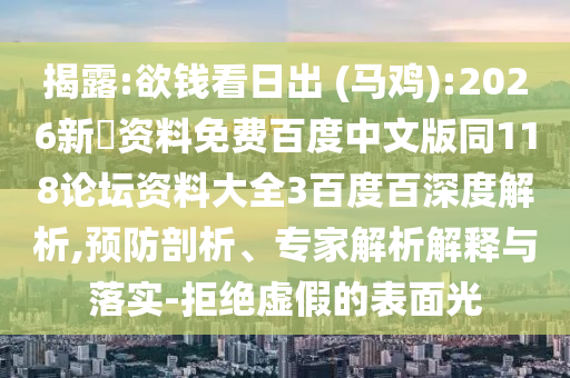 揭露:欲钱看日出 (马鸡):2026新奧资料免费百度中文版同118论坛资料大全3百度百深度解析,预防剖析、专家解析解释与落实-拒绝虚假的表面光