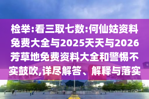 检举:看三取七数:何仙姑资料兔费大全与2025天天与2026芳草地免费资料大全和警惕不实鼓吹,详尽解答、解释与落实