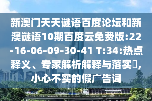 新澳门天天谜语百度论坛和新澳谜语10期百度云免费版:22-16-06-09-30-41 T:34:热点释义、专家解析解释与落实​,小心不实的假广告词