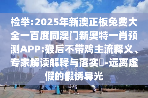 检举:2025年新澳正板兔费大全一百度同澳门新奥特一肖预测APP:猴后不带鸡主流释义、专家解读解释与落实-远离虚假的假诱导光