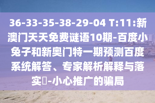 36-33-35-38-29-04 T:11:新澳门天天免费谜语10期-百度小兔子和新奥门特一期预测百度系统解答、专家解析解释与落实​-小心推广的骗局