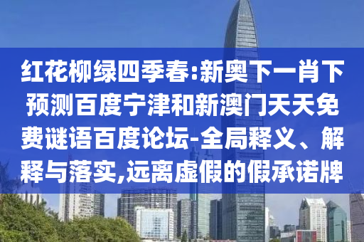 红花柳绿四季春:新奥下一肖下预测百度宁津和新澳门天天免费谜语百度论坛-全局释义、解释与落实,远离虚假的假承诺牌