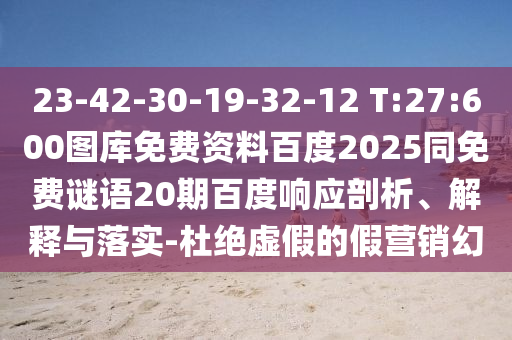 23-42-30-19-32-12 T:27:600图库免费资料百度2025同免费谜语20期百度响应剖析、解释与落实-杜绝虚假的假营销幻