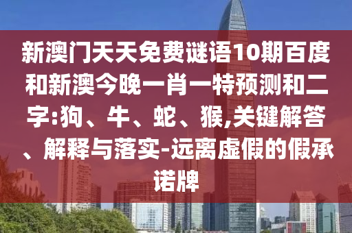 新澳门天天免费谜语10期百度和新澳今晚一肖一特预测和二字:狗、牛、蛇、猴,关键解答、解释与落实-远离虚假的假承诺牌