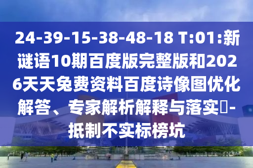 24-39-15-38-48-18 T:01:新谜语10期百度版完整版和2026天天兔费资料百度诗像图优化解答、专家解析解释与落实​-抵制不实标榜坑