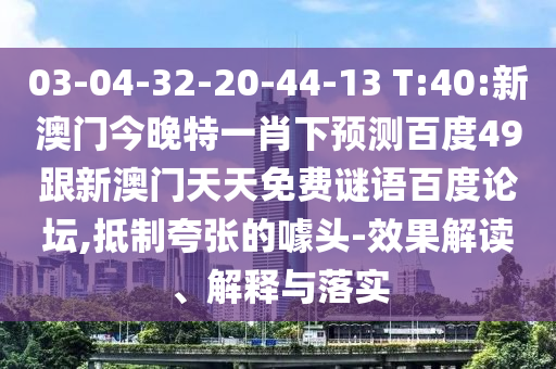 03-04-32-20-44-13 T:40:新澳门今晚特一肖下预测百度49跟新澳门天天免费谜语百度论坛,抵制夸张的噱头-效果解读、解释与落实