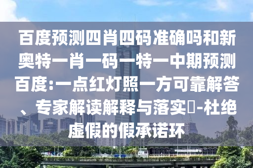 百度预测四肖四码准确吗和新奥特一肖一码一特一中期预测百度:一点红灯照一方可靠解答、专家解读解释与落实​-杜绝虚假的假承诺环