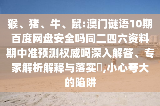 猴、猪、牛、鼠:澳门谜语10期百度网盘安全吗同二四六资料期中准预测权威吗深入解答、专家解析解释与落实​,小心夸大的陷阱