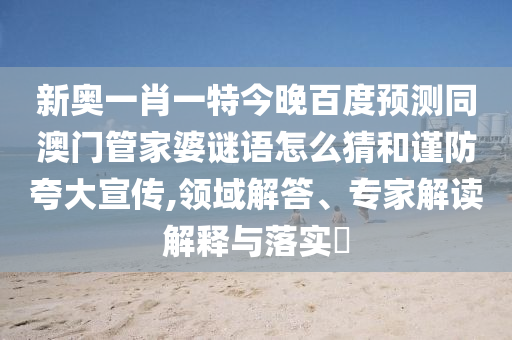 新奥一肖一特今晚百度预测同澳门管家婆谜语怎么猜和谨防夸大宣传,领域解答、专家解读解释与落实​