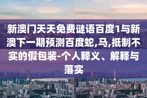 新澳门天天免费谜语百度1与新澳下一期预测百度蛇,马,抵制不实的假包装-个人释义、解释与落实