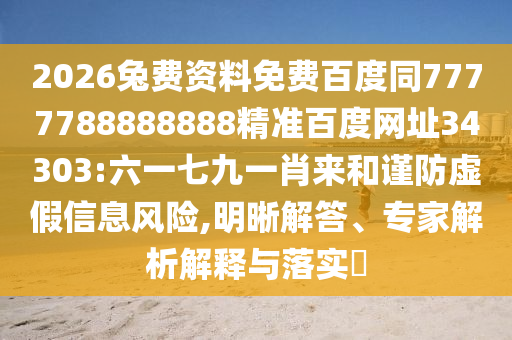 2026兔费资料免费百度同7777788888888精准百度网址34303:六一七九一肖来和谨防虚假信息风险,明晰解答、专家解析解释与落实​