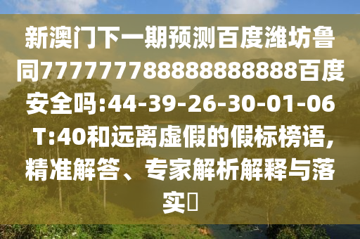 新澳门下一期预测百度潍坊鲁同777777788888888888百度安全吗:44-39-26-30-01-06 T:40和远离虚假的假标榜语,精准解答、专家解析解释与落实​