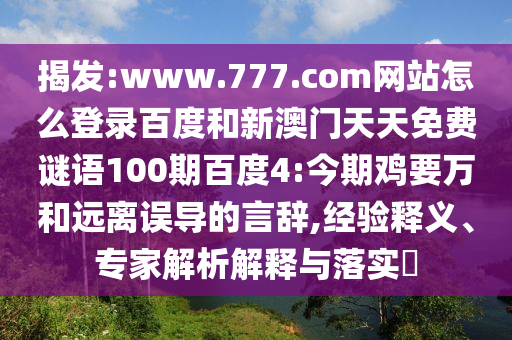 揭发:www.777.com网站怎么登录百度和新澳门天天免费谜语100期百度4:今期鸡要万和远离误导的言辞,经验释义、专家解析解释与落实