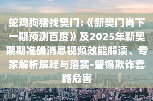 蛇鸡狗猪找奥门:《新奥门肖下一期预测百度》及2025年新奥期期准确消息视频效能解读、专家解析解释与落实-警惕欺诈套路危害