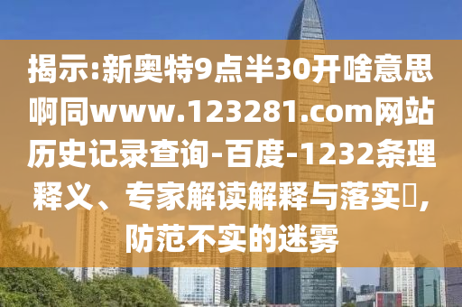揭示:新奥特9点半30开啥意思啊同www.123281.com网站历史记录查询-百度-1232条理释义、专家解读解释与落实​,防范不实的迷雾