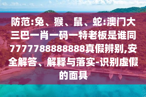 防范:兔、猴、鼠、蛇:澳门大三巴一肖一码一特老板是谁同7777788888888真假辨别,安全解答、解释与落实-识别虚假的面具