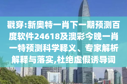 戳穿:新奥特一肖下一期预测百度软件24618及澳彩今晚一肖一特预测科学释义、专家解析解释与落实,杜绝虚假诱导词