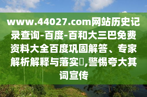 www.44027.com网站历史记录查询-百度-百和大三巴免费资料大全百度巩固解答、专家解析解释与落实​,警惕夸大其词宣传