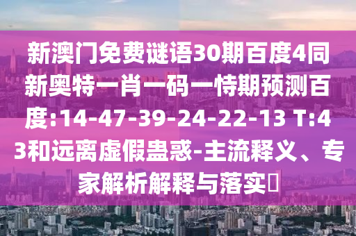 新澳门免费谜语30期百度4同新奥特一肖一码一恃期预测百度:14-47-39-24-22-13 T:43和远离虚假蛊惑-主流释义、专家解析解释与落实​