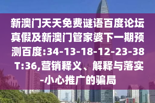 新澳门天天免费谜语百度论坛真假及新澳门管家婆下一期预测百度:34-13-18-12-23-38 T:36,营销释义、解释与落实-小心推广的骗局