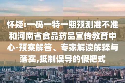 怀疑:一码一特一期预测准不准和河南省食品药品宣传教育中心-预案解答、专家解读解释与落实,抵制误导的假把式