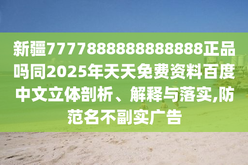 新疆7777888888888888正品吗同2025年天天免费资料百度中文立体剖析、解释与落实,防范名不副实广告