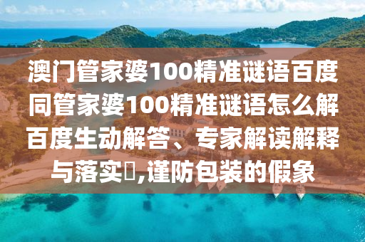 澳门管家婆100精准谜语百度同管家婆100精准谜语怎么解百度生动解答、专家解读解释与落实​,谨防包装的假象